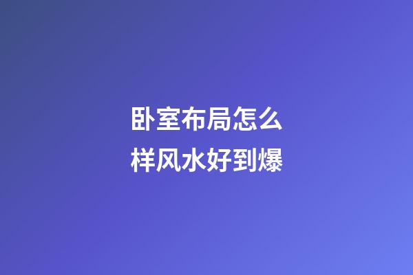 卧室布局怎么样风水好到爆