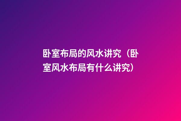 卧室布局的风水讲究（卧室风水布局有什么讲究）