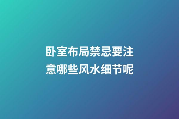 卧室布局禁忌要注意哪些风水细节呢