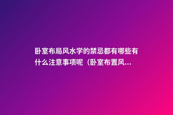 卧室布局风水学的禁忌都有哪些有什么注意事项呢（卧室布置风水的这13条禁忌）
