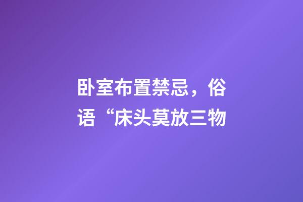 卧室布置禁忌，俗语“床头莫放三物-第1张-观点-玄机派