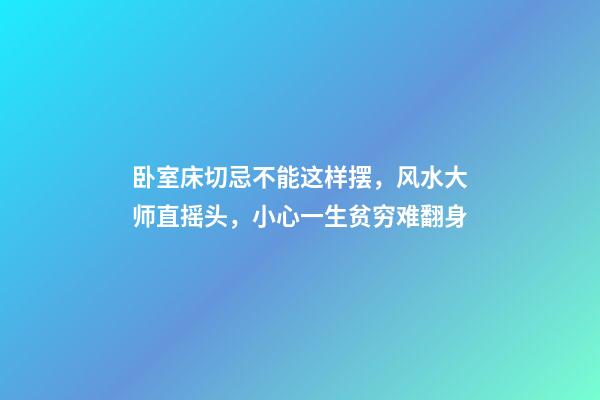 卧室床切忌不能这样摆，风水大师直摇头，小心一生贫穷难翻身