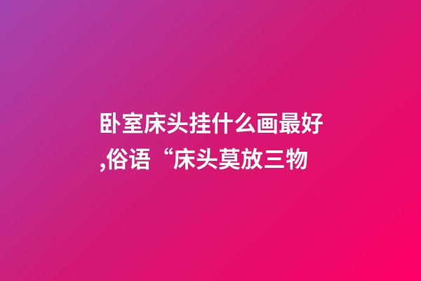 卧室床头挂什么画最好,俗语“床头莫放三物-第1张-观点-玄机派