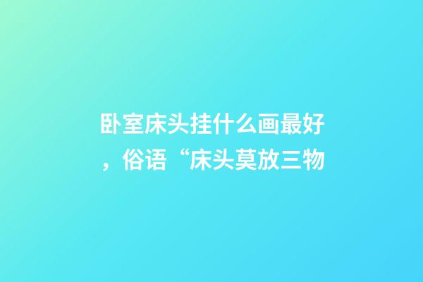 卧室床头挂什么画最好，俗语“床头莫放三物-第1张-观点-玄机派
