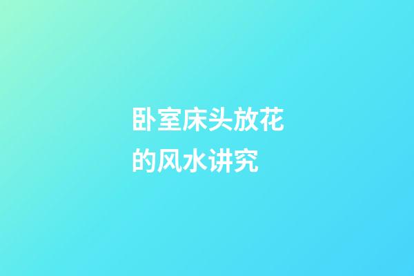卧室床头放花的风水讲究