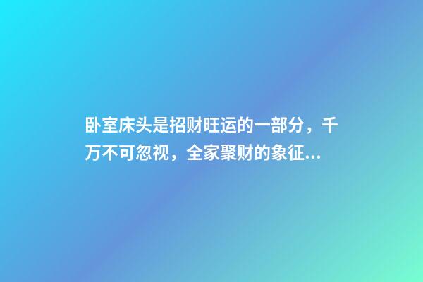 卧室床头是招财旺运的一部分，千万不可忽视，全家聚财的象征！