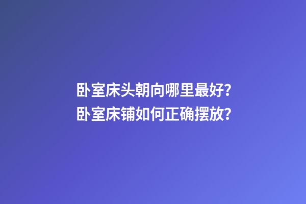 卧室床头朝向哪里最好？卧室床铺如何正确摆放？