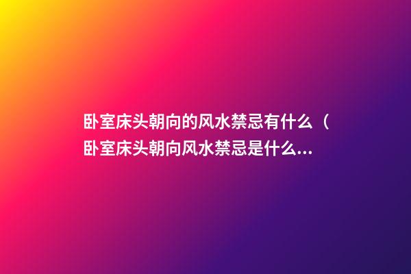 卧室床头朝向的风水禁忌有什么（卧室床头朝向风水禁忌是什么）