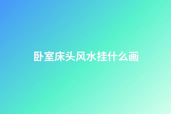 卧室床头风水挂什么画