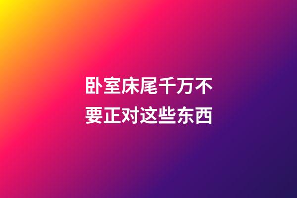 卧室床尾千万不要正对这些东西