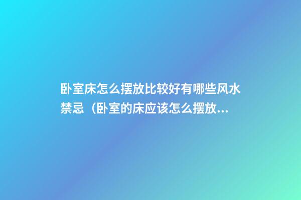卧室床怎么摆放比较好有哪些风水禁忌（卧室的床应该怎么摆放风水学）