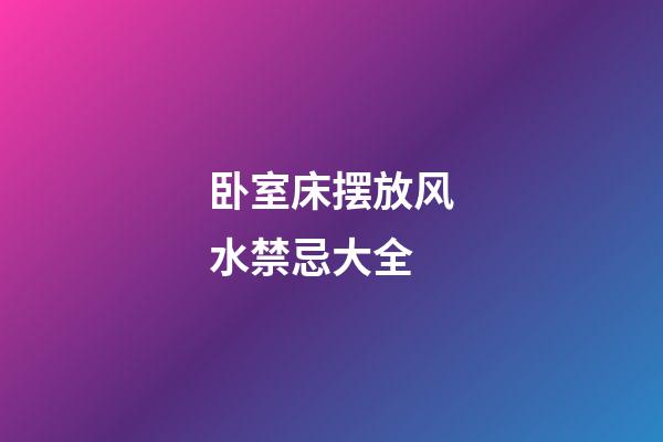 卧室床摆放风水禁忌大全