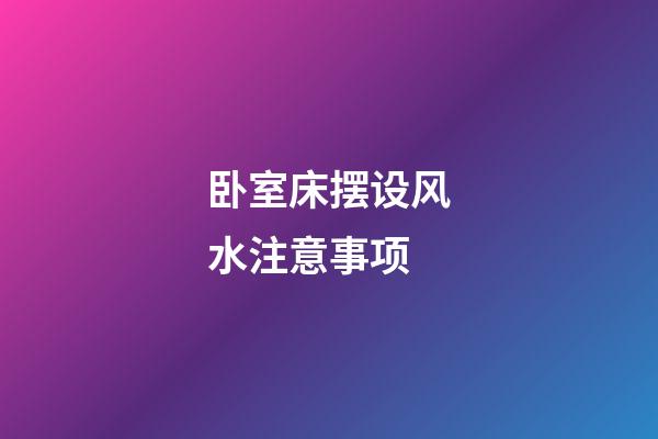 卧室床摆设风水注意事项