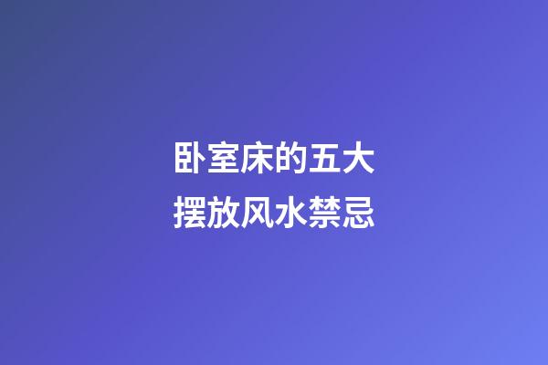 卧室床的五大摆放风水禁忌