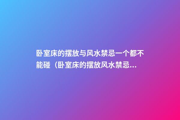 卧室床的摆放与风水禁忌一个都不能碰（卧室床的摆放风水禁忌有哪些及如何破解）