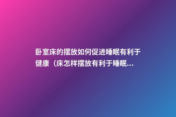 卧室床的摆放如何促进睡眠有利于健康（床怎样摆放有利于睡眠）
