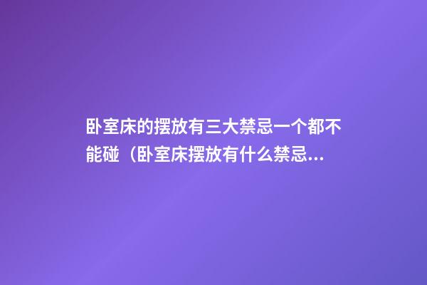 卧室床的摆放有三大禁忌一个都不能碰（卧室床摆放有什么禁忌）