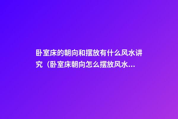 卧室床的朝向和摆放有什么风水讲究（卧室床朝向怎么摆放风水好）