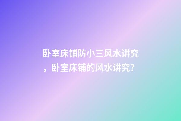 卧室床铺防小三风水讲究，卧室床铺的风水讲究？