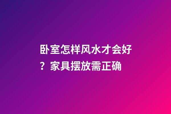 卧室怎样风水才会好？家具摆放需正确