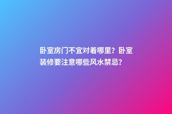 卧室房门不宜对着哪里？卧室装修要注意哪些风水禁忌？