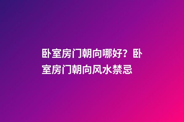 卧室房门朝向哪好？卧室房门朝向风水禁忌