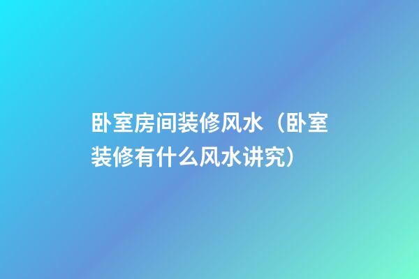 卧室房间装修风水（卧室装修有什么风水讲究）