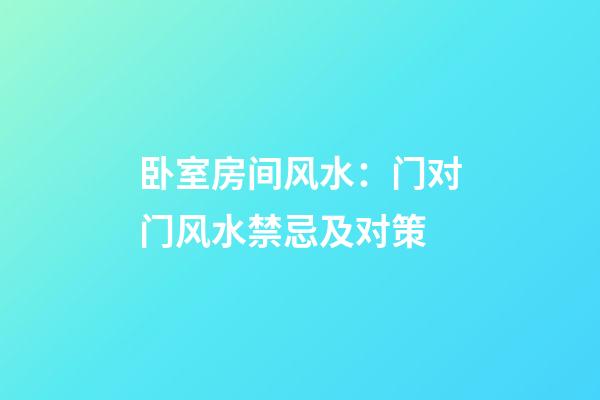 卧室房间风水：门对门风水禁忌及对策
