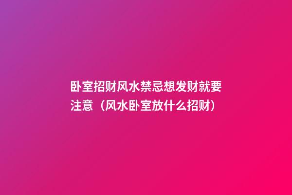 卧室招财风水禁忌想发财就要注意（风水卧室放什么招财）