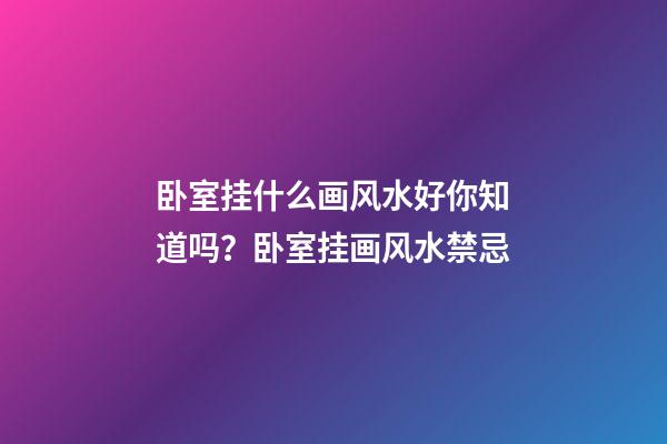 卧室挂什么画风水好你知道吗？卧室挂画风水禁忌