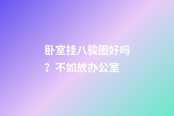 卧室挂八骏图好吗？不如放办公室