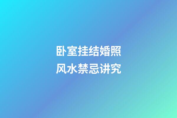 卧室挂结婚照风水禁忌讲究