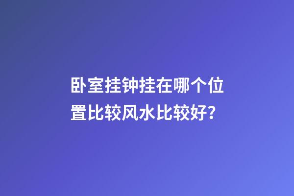 卧室挂钟挂在哪个位置比较风水比较好？
