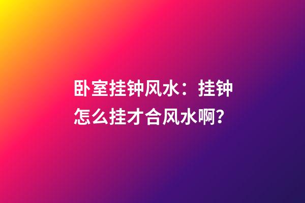 卧室挂钟风水：挂钟怎么挂才合风水啊？