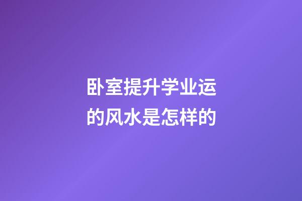 卧室提升学业运的风水是怎样的