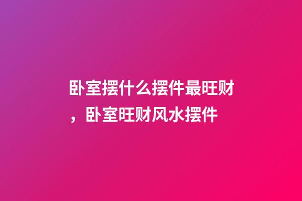 卧室摆什么摆件最旺财，卧室旺财风水摆件
