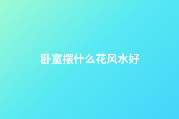 卧室摆什么花风水好