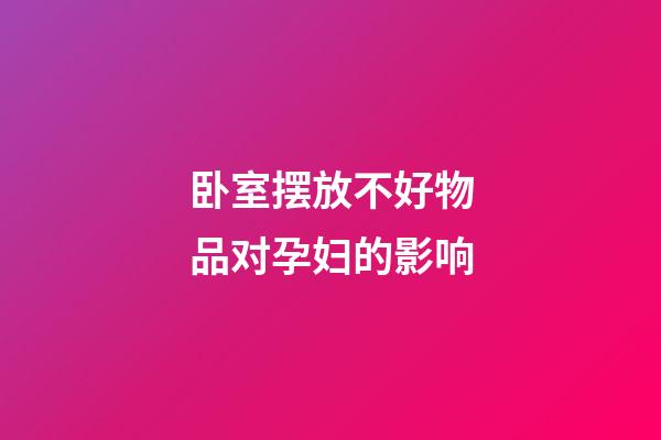 卧室摆放不好物品对孕妇的影响