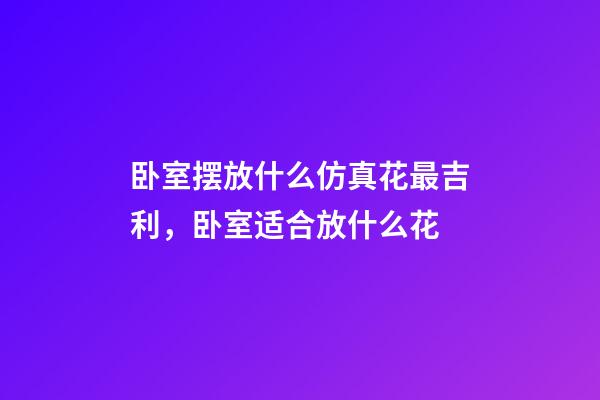 卧室摆放什么仿真花最吉利，卧室适合放什么花