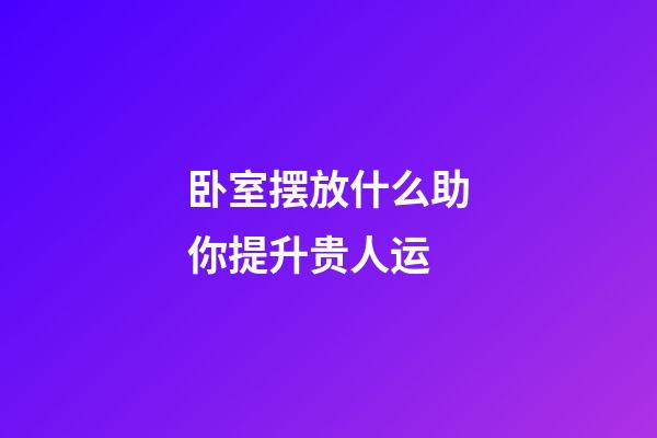 卧室摆放什么助你提升贵人运
