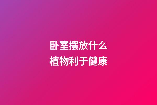 卧室摆放什么植物利于健康