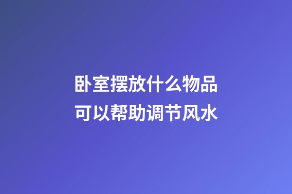 卧室摆放什么物品可以帮助调节风水