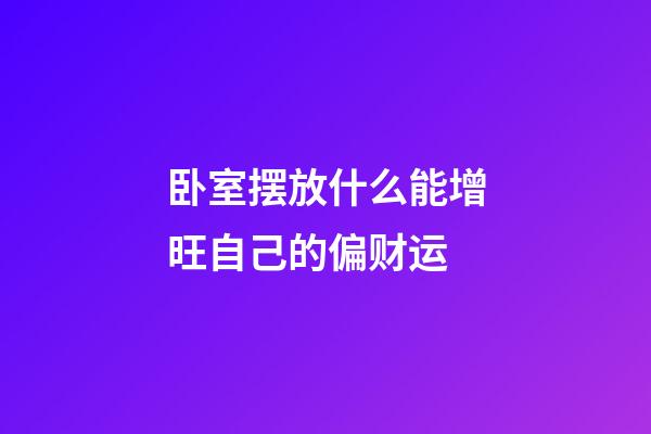 卧室摆放什么能增旺自己的偏财运