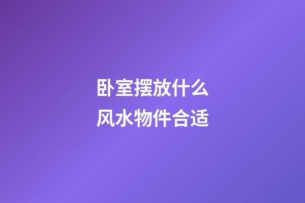 卧室摆放什么风水物件合适