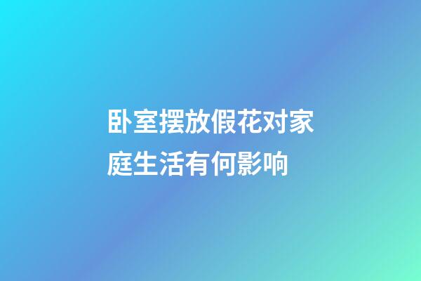 卧室摆放假花对家庭生活有何影响