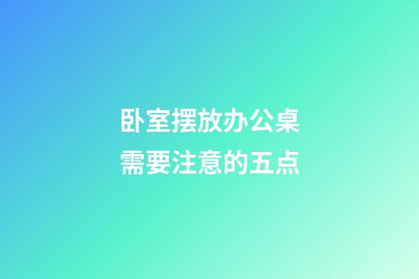 卧室摆放办公桌需要注意的五点