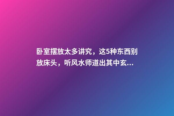 卧室摆放太多讲究，这5种东西别放床头，听风水师道出其中玄机