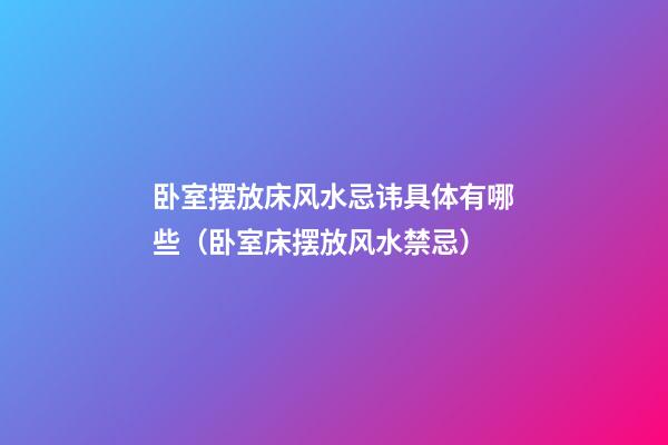 卧室摆放床风水忌讳具体有哪些（卧室床摆放风水禁忌）