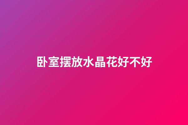 卧室摆放水晶花好不好