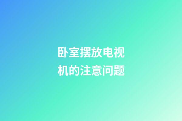 卧室摆放电视机的注意问题